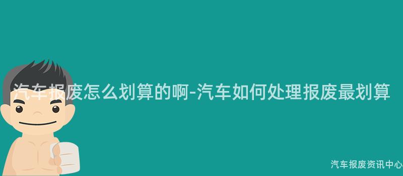 汽车报废怎么划算的啊-汽车如何处理报废最划算