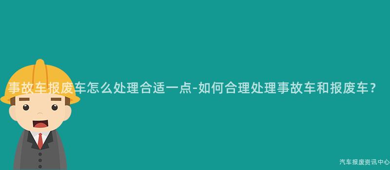 事故车报废车怎么处理合适一点-如何合理处理事故车和报废车？