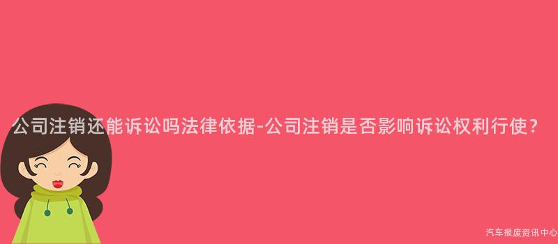 公司注销还能诉讼吗法律依据-公司注销是否影响诉讼权利行使？