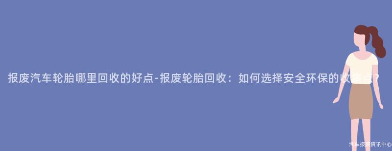报废汽车轮胎哪里回收的好点-报废轮胎回收：如何选择安全环保的收集点？