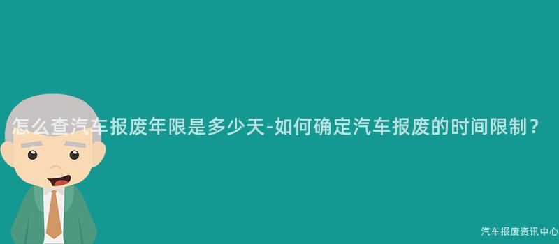 怎么查汽车报废年限是多少天-如何确定汽车报废的时间限制？