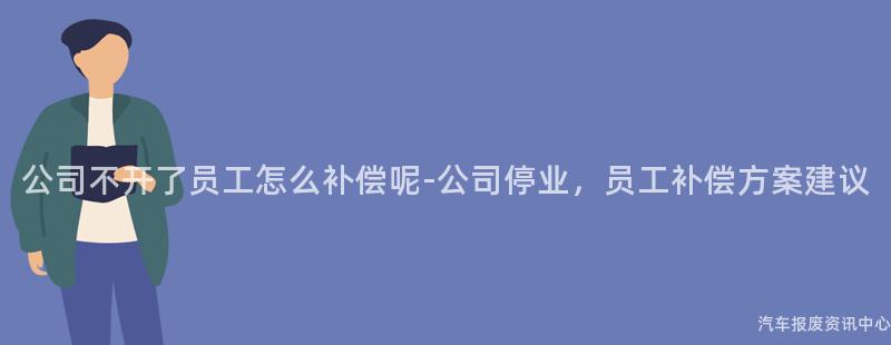 公司不开了员工怎么补偿呢-公司停业，员工补偿方案建议