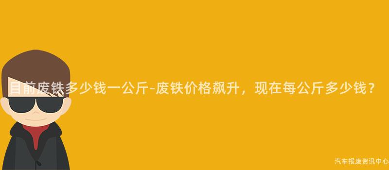 目前废铁多少钱一公斤-废铁价格飙升，现在每公斤多少钱？