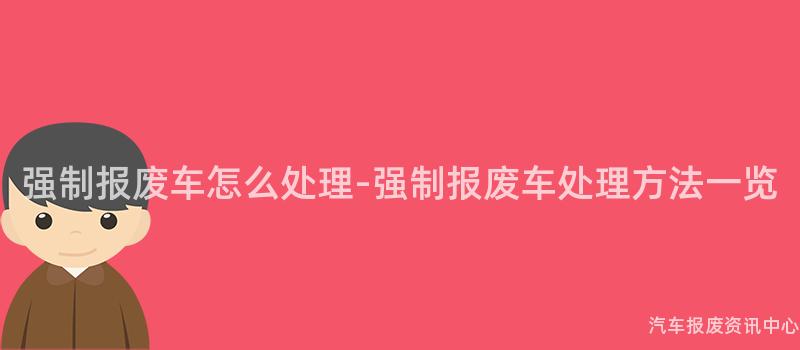 强制报废车怎么处理-强制报废车处理方法一览