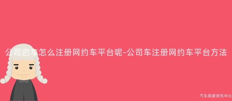 公司的车怎么注册网约车平台呢-公司车注册网约车平台方法