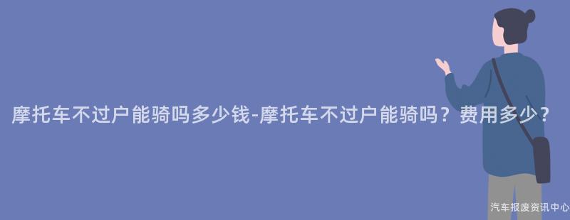 摩托车不过户能骑吗多少钱-摩托车不过户能骑吗？费用多少？