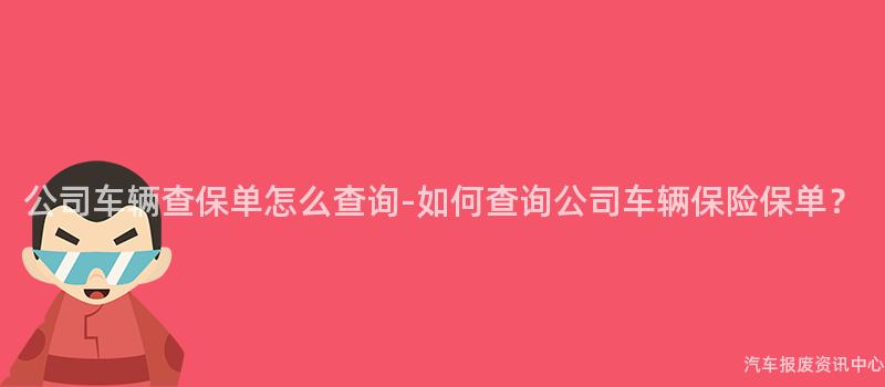 公司车辆查保单怎么查询-如何查询公司车辆保险保单？