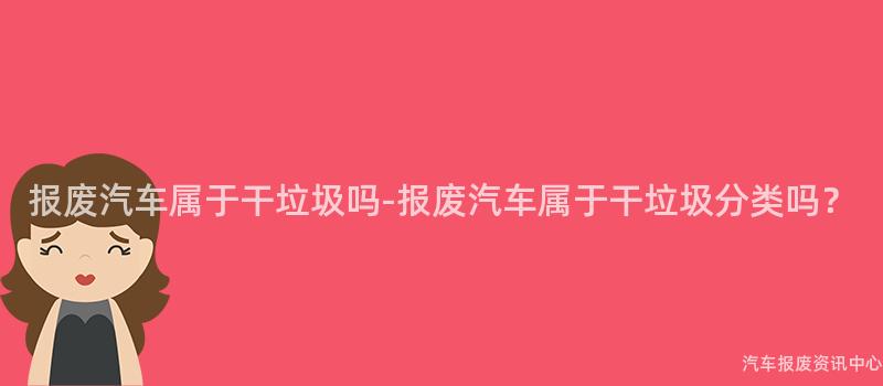 报废汽车属于干垃圾吗-报废汽车属于干垃圾分类吗？