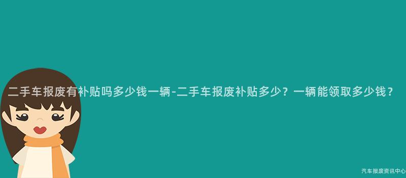 二手车报废有补贴吗多少钱一辆-二手车报废补贴多少？一辆能领取多少钱？