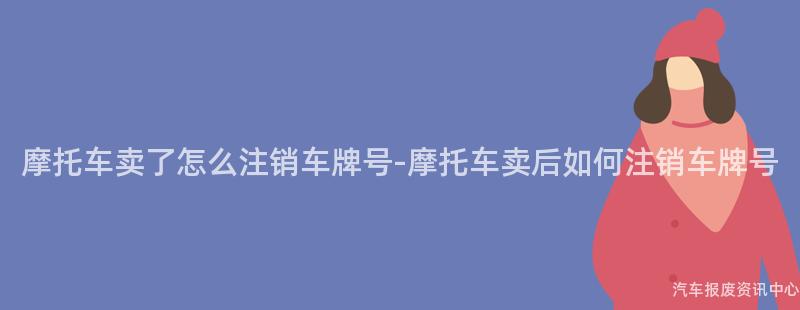 摩托车卖了怎么注销车牌号-摩托车卖后如何注销车牌号