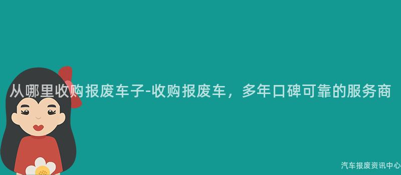 从哪里收购报废车子-收购报废车，多年口碑可靠的服务商