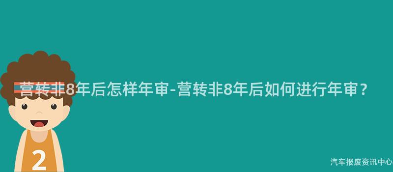 营转非8年后怎样年审-营转非8年后如何进行年审？