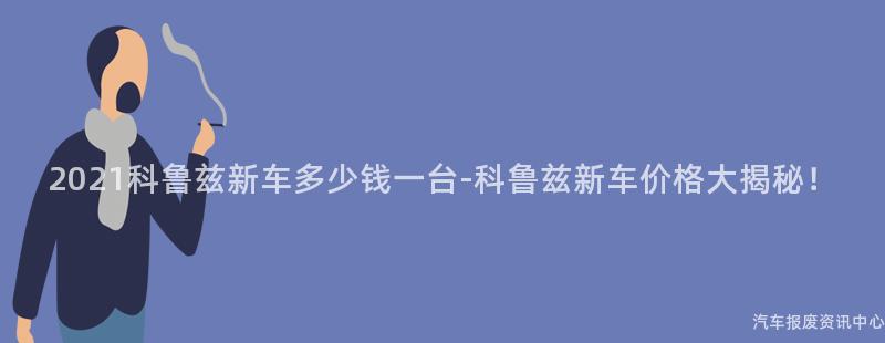2021科鲁兹新车多少钱一台-科鲁兹新车价格大揭秘！