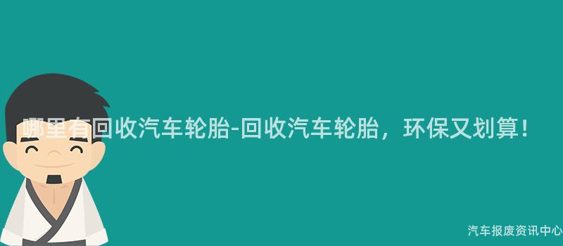 哪里有回收汽车轮胎-回收汽车轮胎，环保又划算！