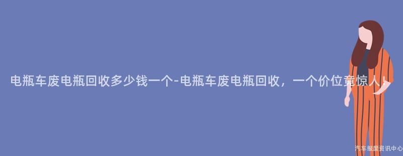 电瓶车废电瓶回收多少钱一个-电瓶车废电瓶回收，一个价位竟惊人！
