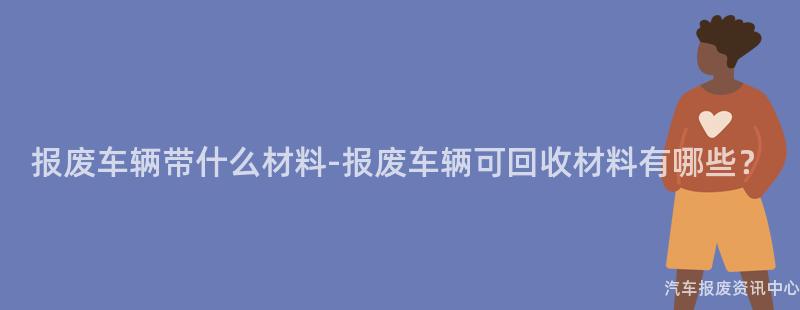 报废车辆带什么材料-报废车辆可回收材料有哪些？
