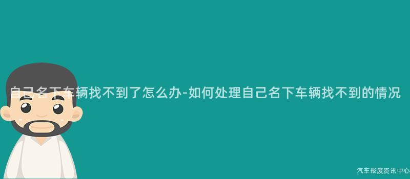 自己名下车辆找不到了怎么办-如何处理自己名下车辆找不到的情况