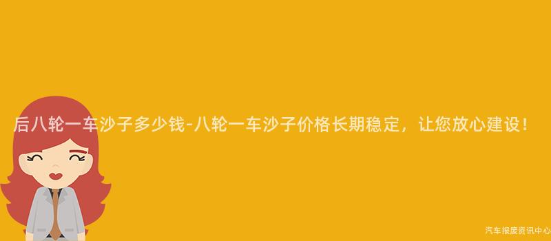 后八轮一车沙子多少钱-八轮一车沙子价格长期稳定，让您放心建设！