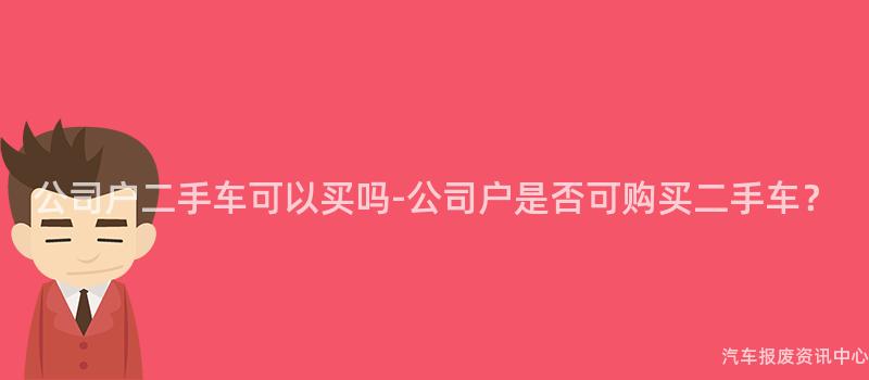公司户二手车可以买吗-公司户是否可购买二手车？
