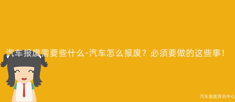 汽车报废需要些什么-汽车怎么报废？必须要做的这些事！
