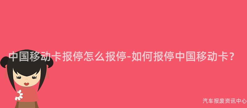 中国移动卡报停怎么报停-如何报停中国移动卡？