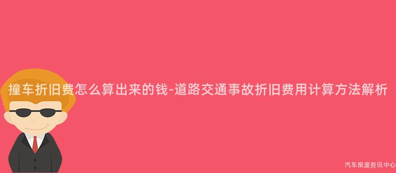 撞车折旧费怎么算出来的钱-道路交通事故折旧费用计算方法解析
