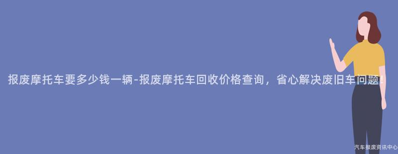 报废摩托车要多少钱一辆-报废摩托车回收价格查询，省心解决废旧车问题！
