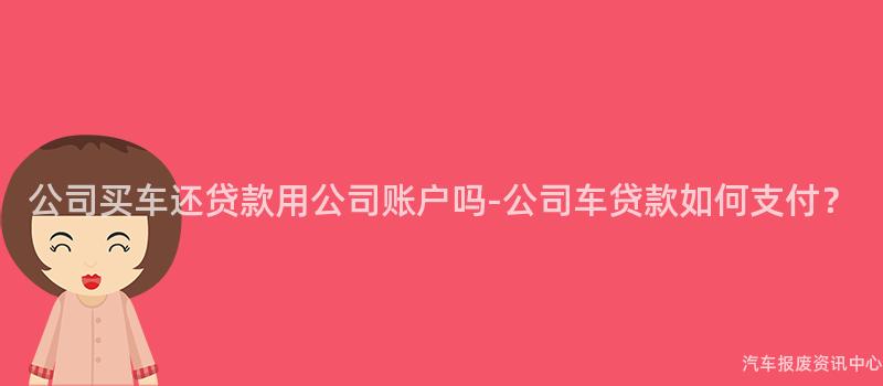 公司买车还贷款用公司账户吗-公司车贷款如何支付？