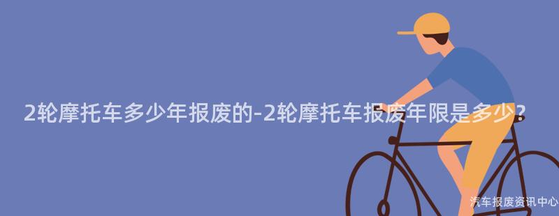 2轮摩托车多少年报废的-2轮摩托车报废年限是多少？