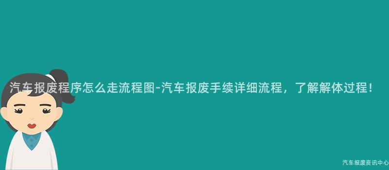 汽车报废程序怎么走流程图-汽车报废手续详细流程，了解解体过程！