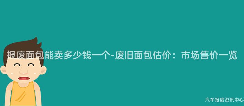 报废面包能卖多少钱一个-废旧面包估价：市场售价一览