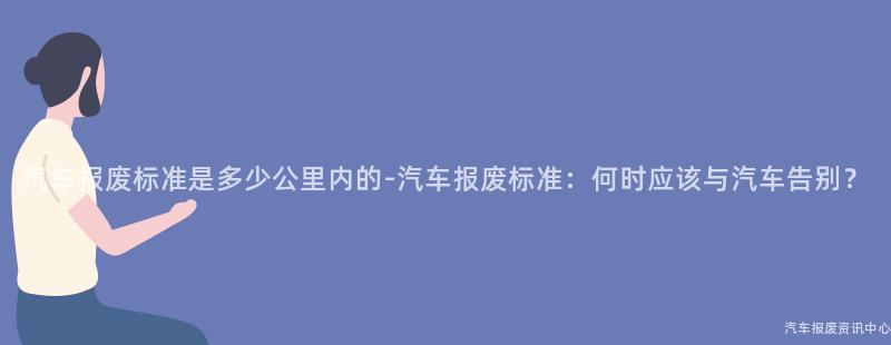 汽车报废标准是多少公里内的-汽车报废标准：何时应该与汽车告别？