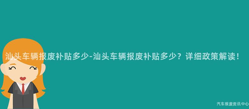汕头车辆报废补贴多少-汕头车辆报废补贴多少？详细政策解读！