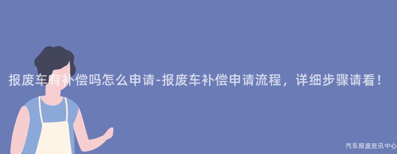报废车有补偿吗怎么申请-报废车补偿申请流程，详细步骤请看！