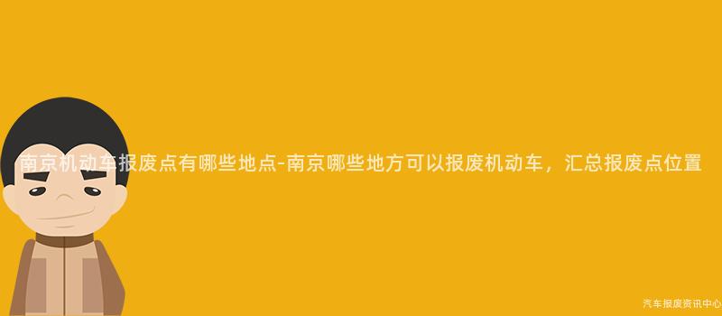 南京机动车报废点有哪些地点-南京哪些地方可以报废机动车，汇总报废点位置