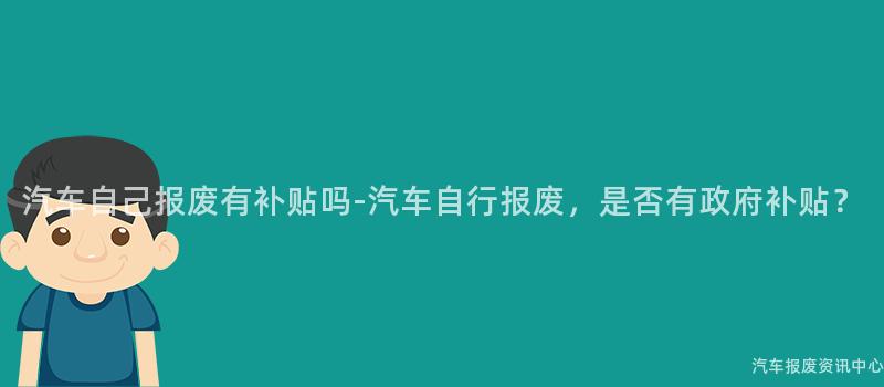 汽车自己报废有补贴吗-汽车自行报废，是否有政府补贴？