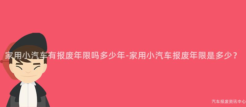 家用小汽车有报废年限吗多少年-家用小汽车报废年限是多少？