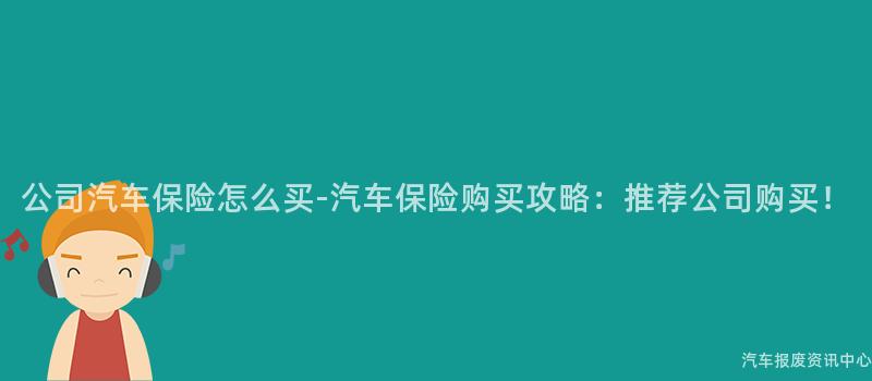 公司汽车保险怎么买-汽车保险购买攻略：推荐公司购买！