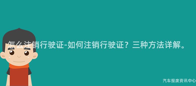 怎么注销行驶证-如何注销行驶证？三种方法详解。