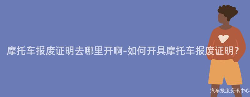 摩托车报废证明去哪里开啊-如何开具摩托车报废证明？