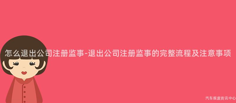 怎么退出公司注册监事-退出公司注册监事的完整流程及注意事项