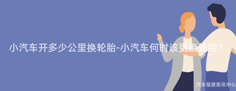 小汽车开多少公里换轮胎-小汽车何时该更换轮胎？