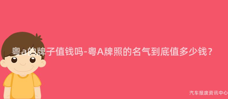 粤a的牌子值钱吗-粤A牌照的名气到底值多少钱？