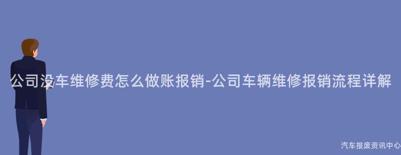 公司没车维修费怎么做账报销-公司车辆维修报销流程详解