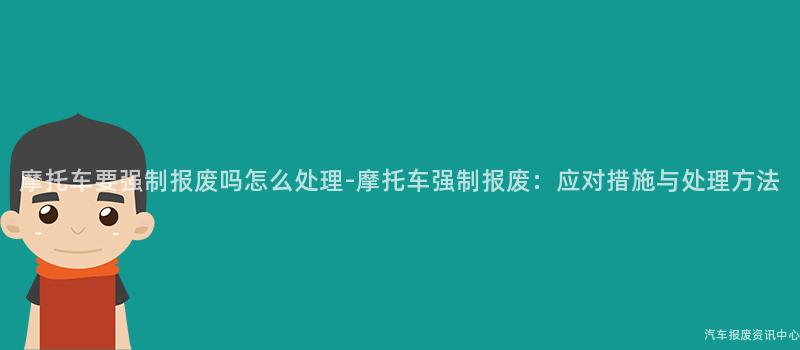 摩托车要强制报废吗怎么处理-摩托车强制报废：应对措施与处理方法