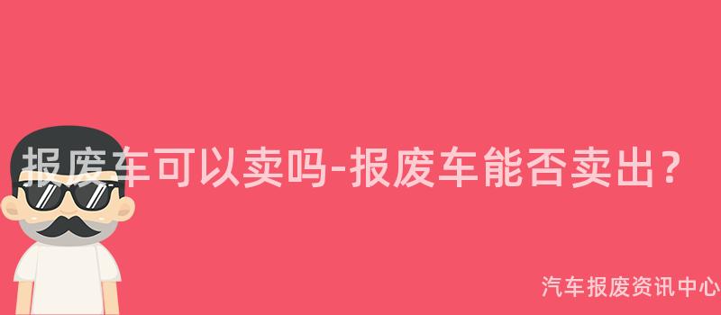 报废车可以卖吗-报废车能否卖出？