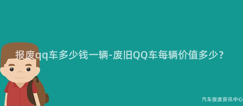 报废qq车多少钱一辆-废旧QQ车每辆价值多少？