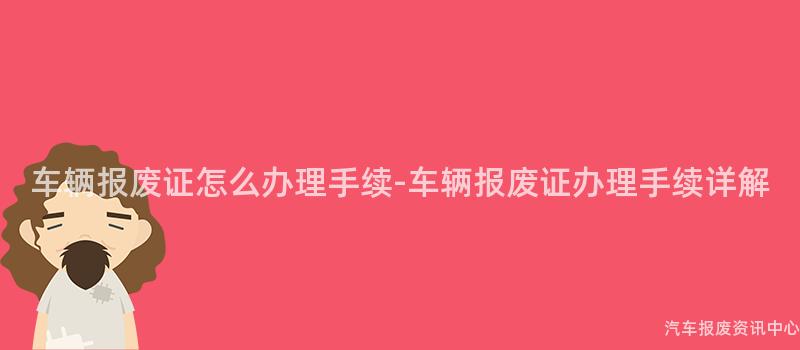 车辆报废证怎么办理手续-车辆报废证办理手续详解