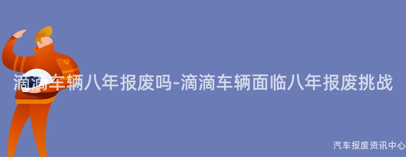 滴滴车辆八年报废吗-滴滴车辆面临八年报废挑战