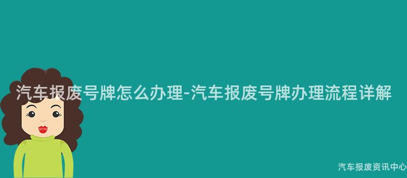 汽车报废号牌怎么办理-汽车报废号牌办理流程详解